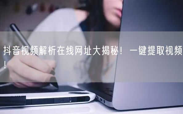 抖音视频解析在线网址大揭秘！一键提取视频！