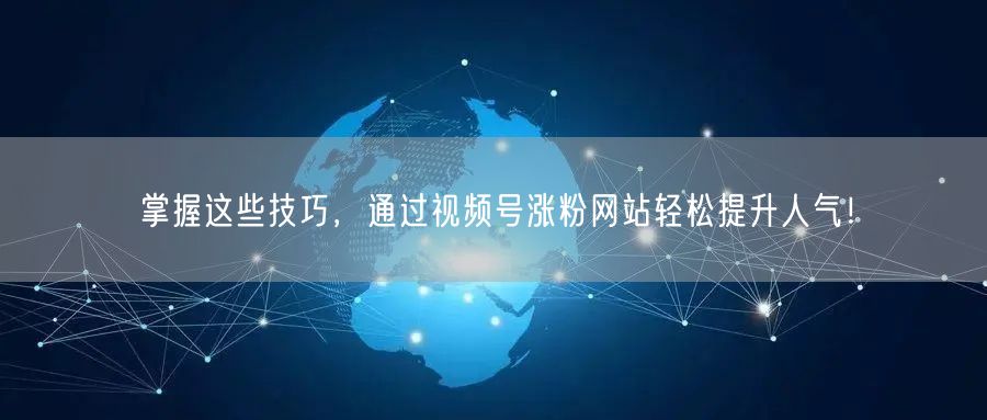 掌握这些技巧，通过视频号涨粉网站轻松提升人气！