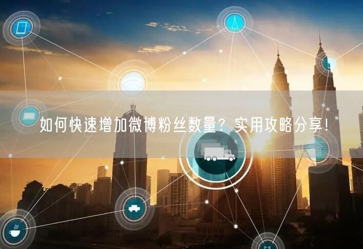 如何快速增加微博粉丝数量？实用攻略分享！