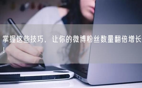 掌握这些技巧，让你的微博粉丝数量翻倍增长！
