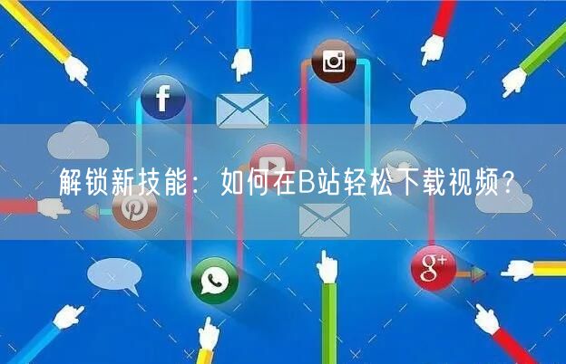 解锁新技能：如何在B站轻松下载视频？