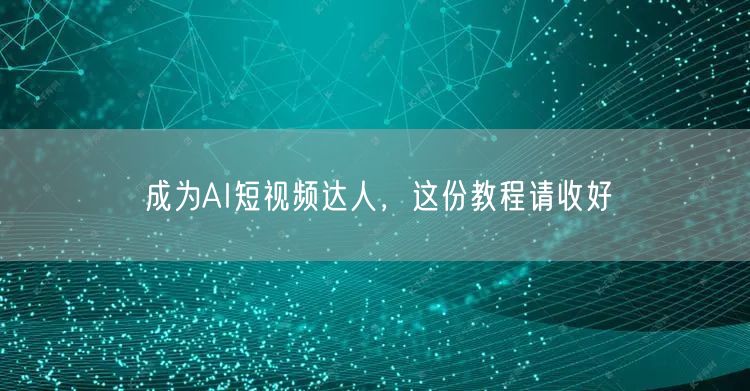 成为AI短视频达人，这份教程请收好