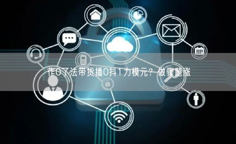 作0了法带货播0抖1力模元？做骤题涨