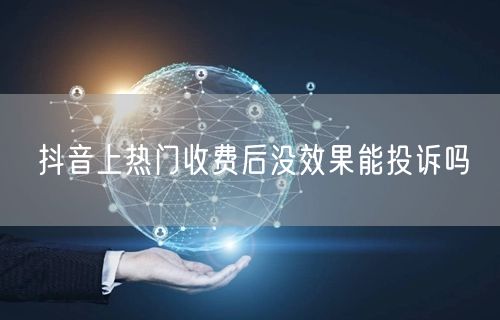 抖音上热门收费后没效果能投诉吗