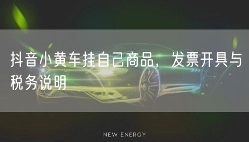 抖音小黄车挂自己商品，发票开具与税务说明