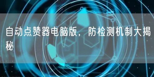 自动点赞器电脑版，防检测机制大揭秘