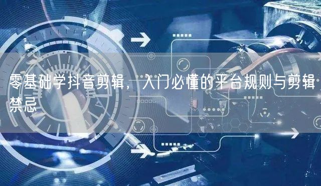 零基础学抖音剪辑，入门必懂的平台规则与剪辑禁忌