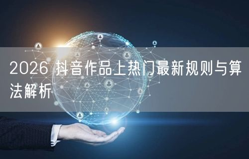2026 抖音作品上热门最新规则与算法解析