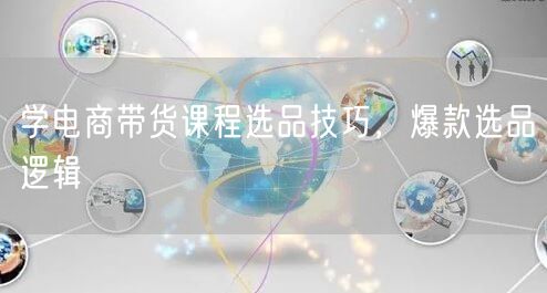 学电商带货课程选品技巧，爆款选品逻辑