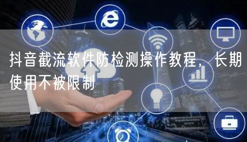 抖音截流软件防检测操作教程，长期使用不被限制