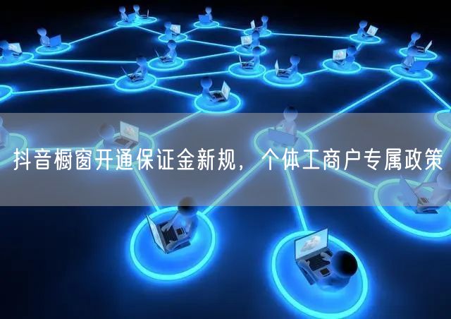 抖音橱窗开通保证金新规，个体工商户专属政策