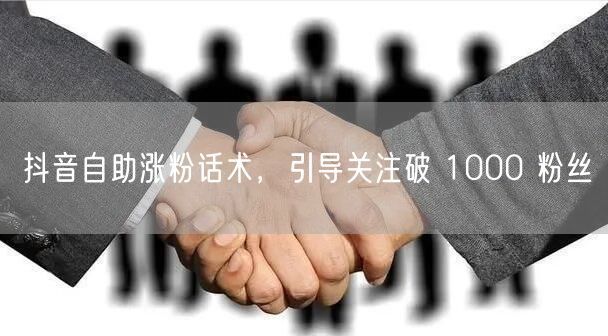 抖音自助涨粉话术，引导关注破 1000 粉丝