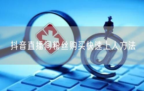 抖音直播间粉丝购买快速上人方法