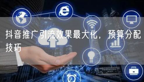 抖音推广引流效果最大化，预算分配技巧