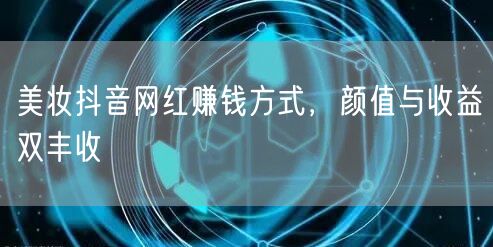 美妆抖音网红赚钱方式，颜值与收益双丰收