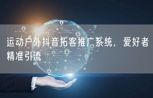 运动户外抖音拓客推广系统，爱好者精准引流