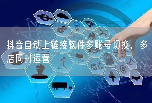 抖音自动上链接软件多账号切换，多店同时运营