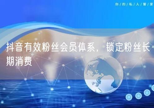 抖音有效粉丝会员体系，锁定粉丝长期消费