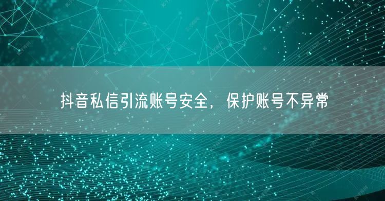 抖音私信引流账号安全，保护账号不异常