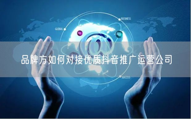 品牌方如何对接优质抖音推广运营公司