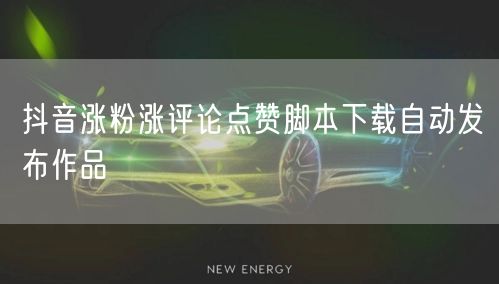 抖音涨粉涨评论点赞脚本下载自动发布作品