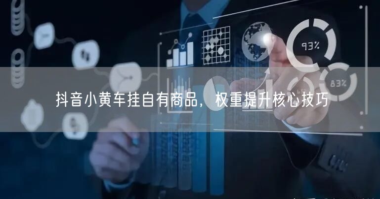 抖音小黄车挂自有商品，权重提升核心技巧