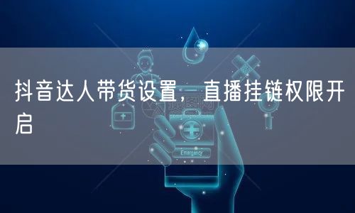 抖音达人带货设置，直播挂链权限开启