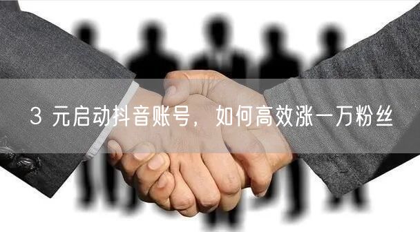 3 元启动抖音账号，如何高效涨一万粉丝