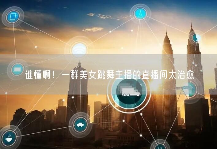 谁懂啊！一群美女跳舞主播的直播间太治愈