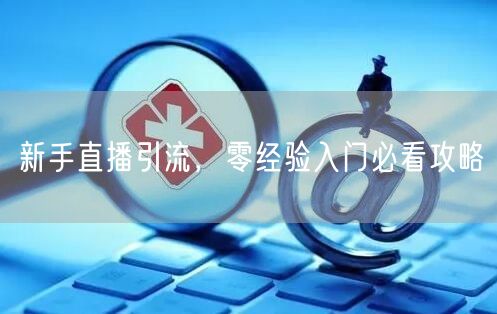 新手直播引流，零经验入门必看攻略