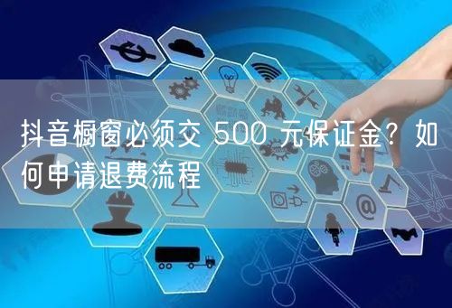 抖音橱窗必须交 500 元保证金？如何申请退费流程
