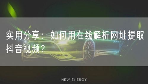 实用分享：如何用在线解析网址提取抖音视频？