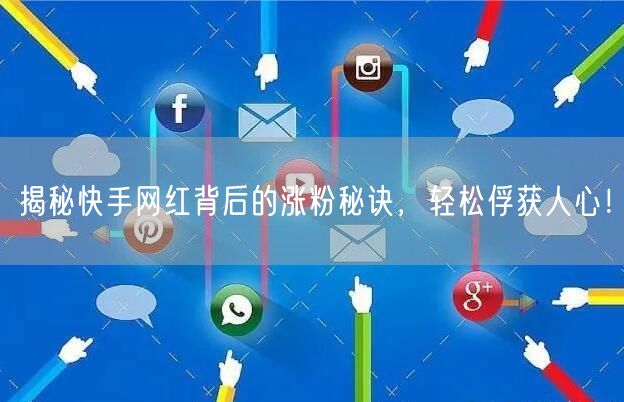 揭秘快手网红背后的涨粉秘诀，轻松俘获人心！