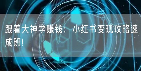 跟着大神学赚钱：小红书变现攻略速成班!