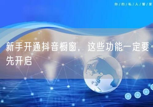 新手开通抖音橱窗，这些功能一定要先开启
