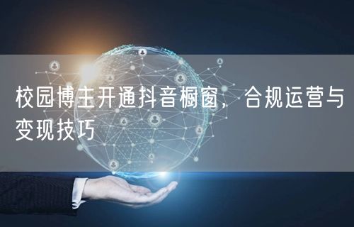 校园博主开通抖音橱窗，合规运营与变现技巧