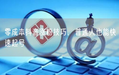 零成本抖音涨粉技巧，普通人也能快速起号