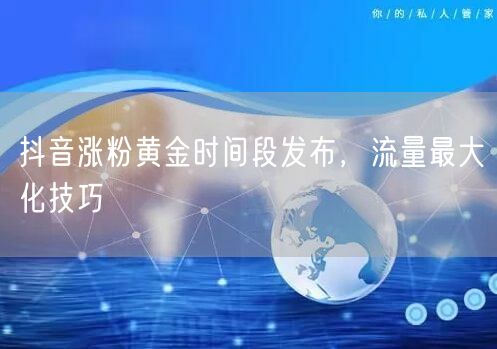 抖音涨粉黄金时间段发布，流量最大化技巧