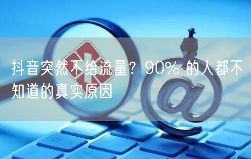 抖音突然不给流量？90% 的人都不知道的真实原因