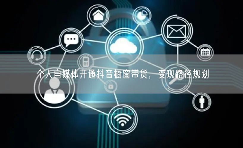 个人自媒体开通抖音橱窗带货，变现路径规划