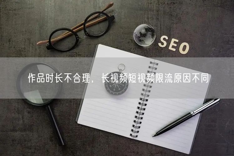 作品时长不合理，长视频短视频限流原因不同