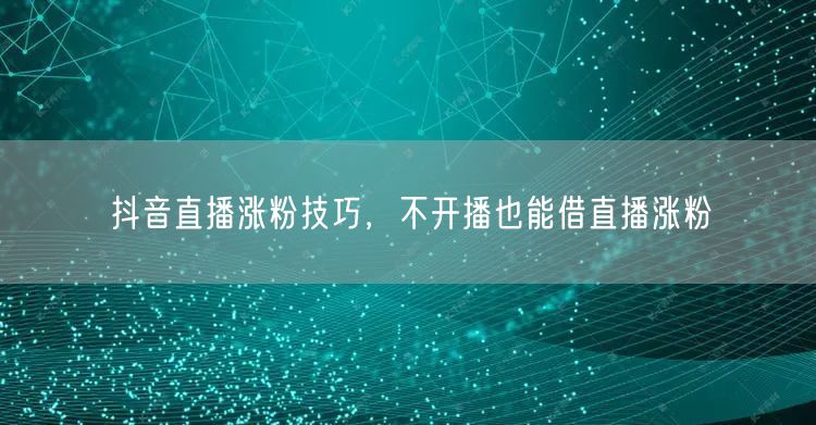 抖音直播涨粉技巧，不开播也能借直播涨粉