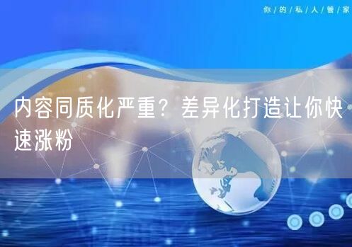 内容同质化严重？差异化打造让你快速涨粉