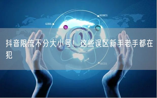 抖音限流不分大小号！这些误区新手老手都在犯