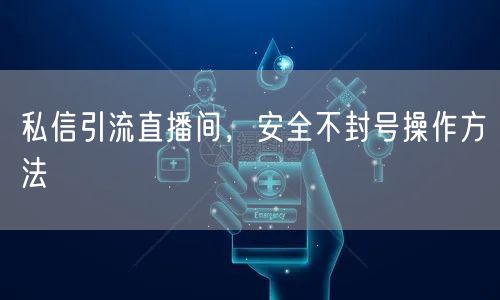私信引流直播间，安全不封号操作方法
