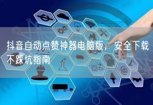 抖音自动点赞神器电脑版，安全下载不踩坑指南