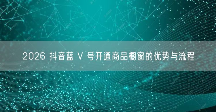 2026 抖音蓝 V 号开通商品橱窗的优势与流程