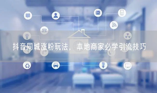抖音同城涨粉玩法，本地商家必学引流技巧