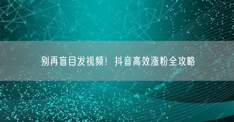 别再盲目发视频！抖音高效涨粉全攻略