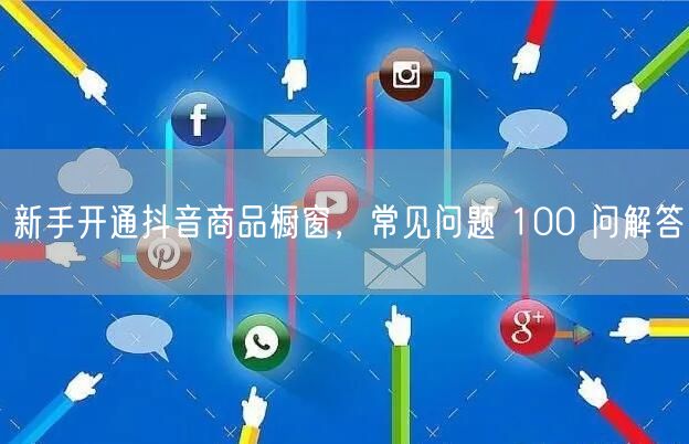 新手开通抖音商品橱窗，常见问题 100 问解答